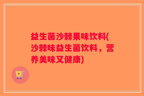 益生菌沙棘果味饮料(沙棘味益生菌饮料，营养美味又健康)