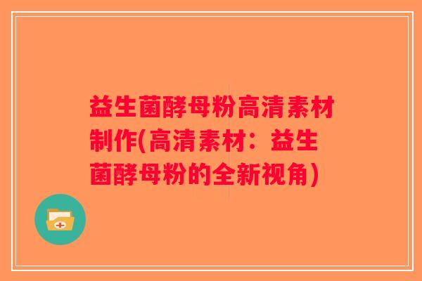 益生菌酵母粉高清素材制作(高清素材：益生菌酵母粉的全新视角)