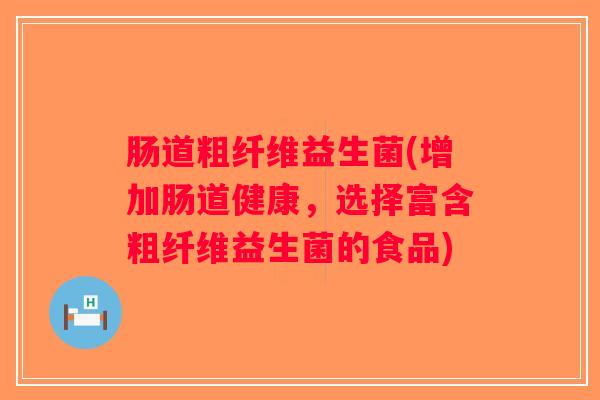 肠道粗纤维益生菌(增加肠道健康，选择富含粗纤维益生菌的食品)