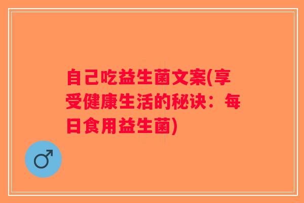 自己吃益生菌文案(享受健康生活的秘诀：每日食用益生菌)