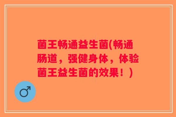 菌王畅通益生菌(畅通肠道，强健身体，体验菌王益生菌的效果！)