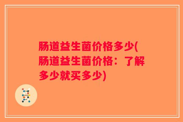 肠道益生菌价格多少(肠道益生菌价格:了解多少就买多少) 肠道益生菌价格多少(肠道益生菌价格:了解多少就买多少)