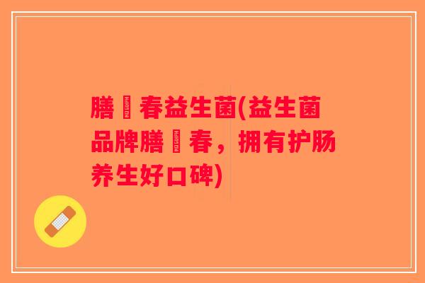 膳璟春益生菌(益生菌品牌膳璟春,拥有护肠养生好口碑) 膳璟春益生菌(益生菌品牌膳璟春,拥有护肠养生好口碑)