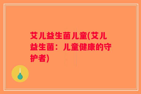 艾儿益生菌儿童(艾儿益生菌:儿童健康的守护者) 艾儿益生菌儿童(艾儿益生菌:儿童健康的守护者)