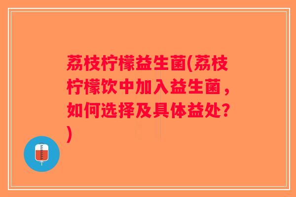 荔枝柠檬益生菌(荔枝柠檬饮中加入益生菌，如何选择及具体益处？)