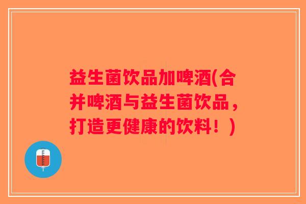 益生菌饮品加啤酒(合并啤酒与益生菌饮品，打造更健康的饮料！)