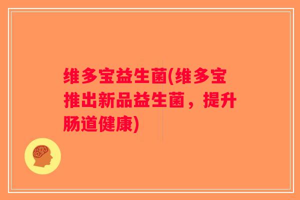 维多宝益生菌(维多宝推出新品益生菌,提升肠道健康) 维多宝益生菌(维多宝推出新品益生菌,提升肠道健康)