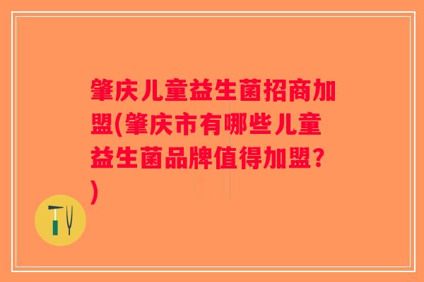 肇庆儿童益生菌招商加盟(肇庆市有哪些儿童益生菌品牌值得加盟？)