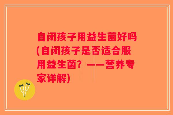 自闭孩子用益生菌好吗(自闭孩子是否适合服用益生菌？——营养专家详解)