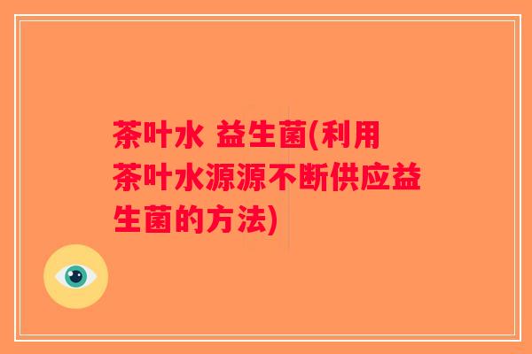 茶叶水 益生菌(利用茶叶水源源不断供应益生菌的方法)