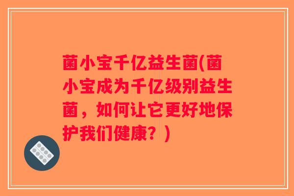 菌小宝千亿益生菌(菌小宝成为千亿级别益生菌，如何让它更好地保护我们健康？)