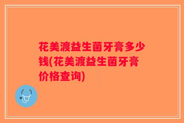 花美渡益生菌牙膏多少钱(花美渡益生菌牙膏价格查询)