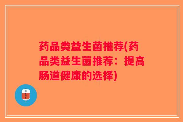 药品类益生菌推荐(药品类益生菌推荐：提高肠道健康的选择)