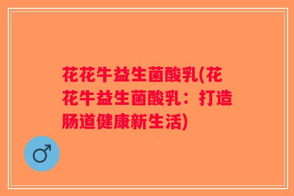 花花牛益生菌酸乳(花花牛益生菌酸乳：打造肠道健康新生活)