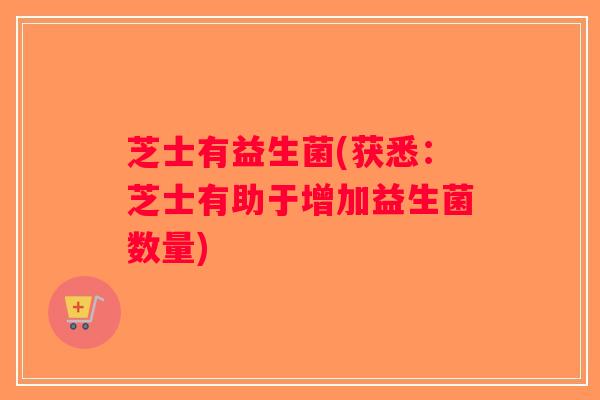芝士有益生菌(获悉：芝士有助于增加益生菌数量)