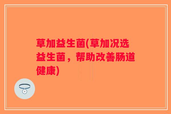草加益生菌(草加况选益生菌，帮助改善肠道健康)