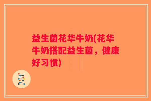 益生菌花华牛奶(花华牛奶搭配益生菌，健康好习惯)