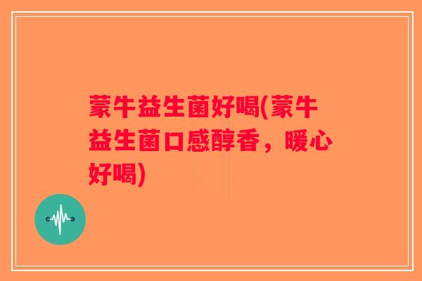 蒙牛益生菌好喝(蒙牛益生菌口感醇香，暖心好喝)