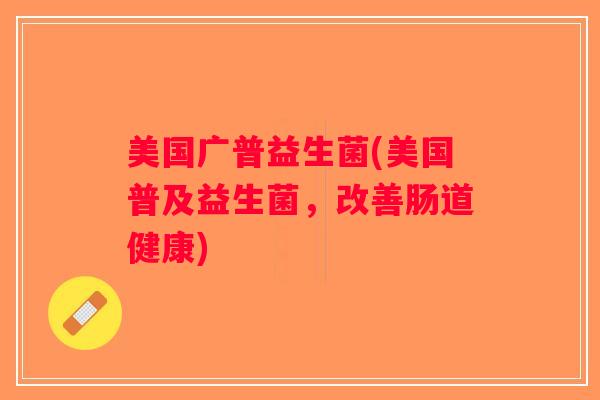 美国广普益生菌(美国普及益生菌，改善肠道健康)