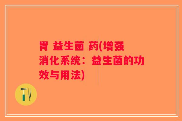 胃 益生菌 药(增强消化系统：益生菌的功效与用法)
