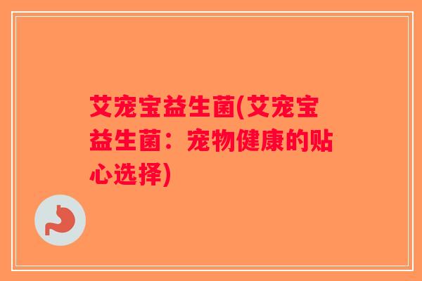 艾宠宝益生菌(艾宠宝益生菌：宠物健康的贴心选择)