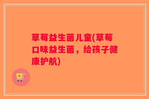 草莓益生菌儿童(草莓口味益生菌，给孩子健康护航)