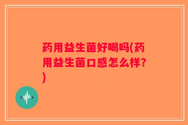 药用益生菌好喝吗(药用益生菌口感怎么样？)