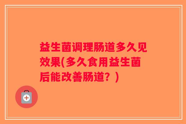 益生菌调理肠道多久见效果(多久食用益生菌后能改善肠道？)