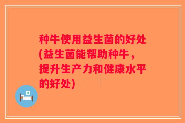 种牛使用益生菌的好处(益生菌能帮助种牛，提升生产力和健康水平的好处)