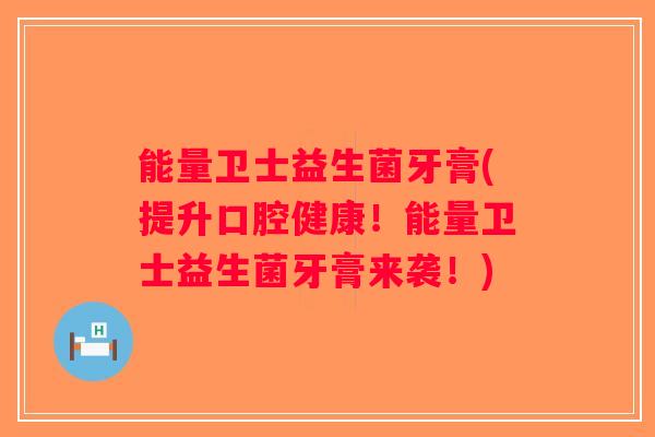 能量卫士益生菌牙膏(提升口腔健康！能量卫士益生菌牙膏来袭！)