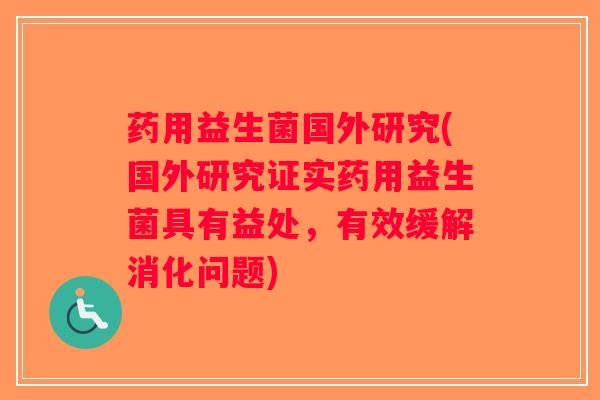 药用益生菌国外研究(国外研究证实药用益生菌具有益处，有效缓解消化问题)