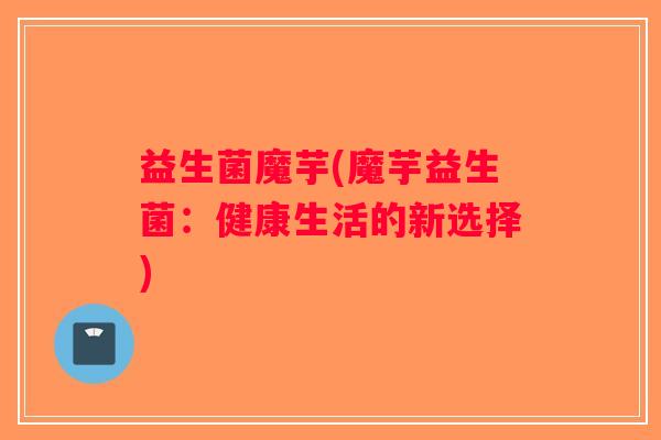 益生菌魔芋(魔芋益生菌：健康生活的新选择)