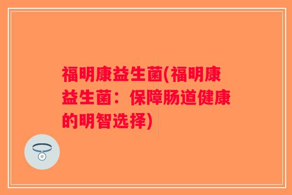 福明康益生菌(福明康益生菌：保障肠道健康的明智选择)