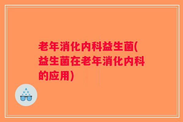 老年消化内科益生菌(益生菌在老年消化内科的应用)