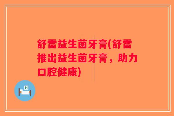 舒雷益生菌牙膏(舒雷推出益生菌牙膏，助力口腔健康)