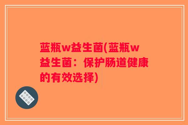 蓝瓶w益生菌(蓝瓶w益生菌：保护肠道健康的有效选择)