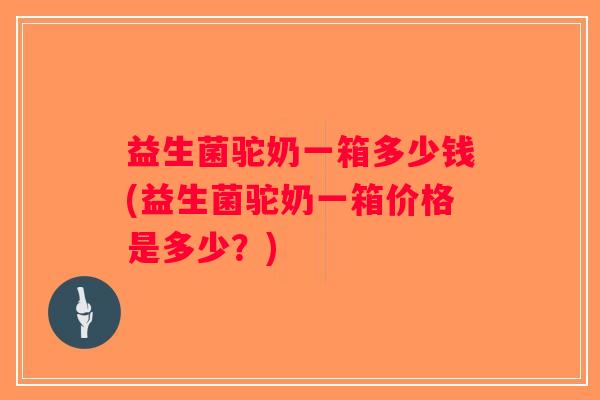 益生菌驼奶一箱多少钱(益生菌驼奶一箱价格是多少?) 益生菌驼奶一箱多少钱(益生菌驼奶一箱价格是多少?)