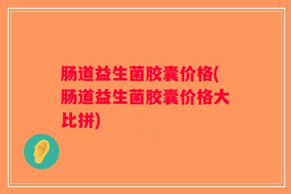 肠道益生菌胶囊价格(肠道益生菌胶囊价格大比拼)