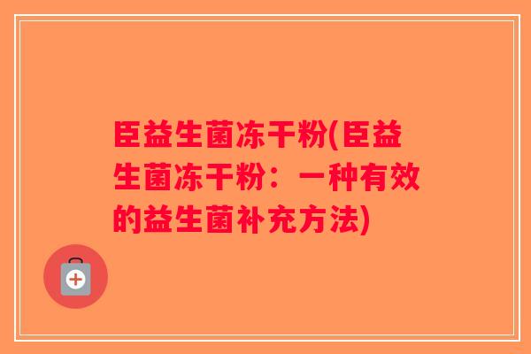臣益生菌冻干粉(臣益生菌冻干粉:一种有效的益生菌补充方法) 臣益生菌冻干粉(臣益生菌冻干粉:一种有效的益生菌补充方法)
