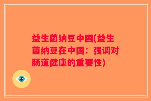 益生菌纳豆中国(益生菌纳豆在中国：强调对肠道健康的重要性)