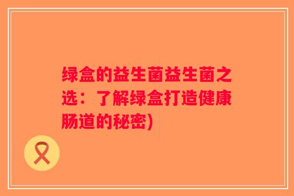 绿盒的益生菌益生菌之选：了解绿盒打造健康肠道的秘密)