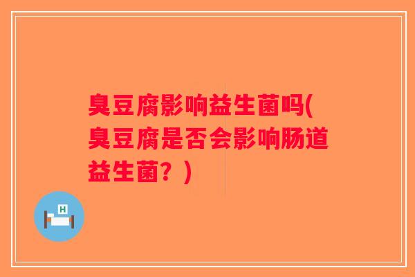 臭豆腐影响益生菌吗(臭豆腐是否会影响肠道益生菌？)