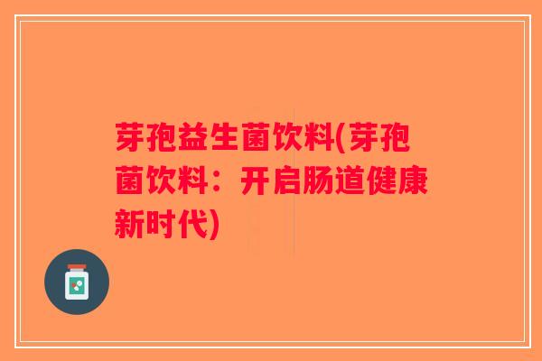 芽孢益生菌饮料(芽孢菌饮料：开启肠道健康新时代)