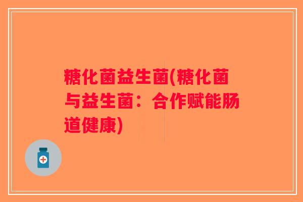 糖化菌益生菌(糖化菌与益生菌：合作赋能肠道健康)