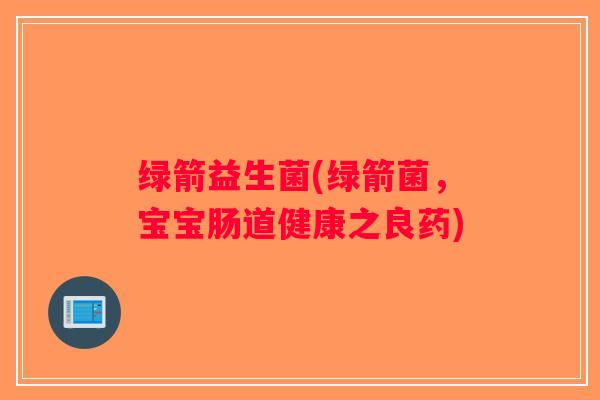 绿箭益生菌(绿箭菌，宝宝肠道健康之良药)