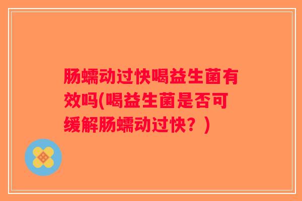 肠蠕动过快喝益生菌有效吗(喝益生菌是否可缓解肠蠕动过快?) 肠蠕动过快喝益生菌有效吗(喝益生菌是否可缓解肠蠕动过快?)