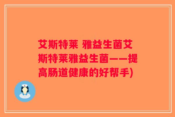艾斯特莱 雅益生菌艾斯特莱雅益生菌——提高肠道健康的好帮手)