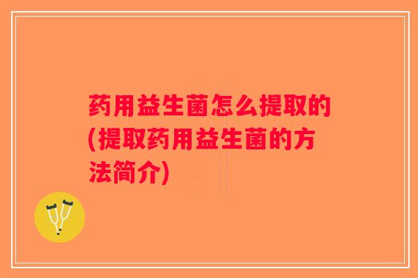 药用益生菌怎么提取的(提取药用益生菌的方法简介) 药用益生菌怎么提取的(提取药用益生菌的方法简介)