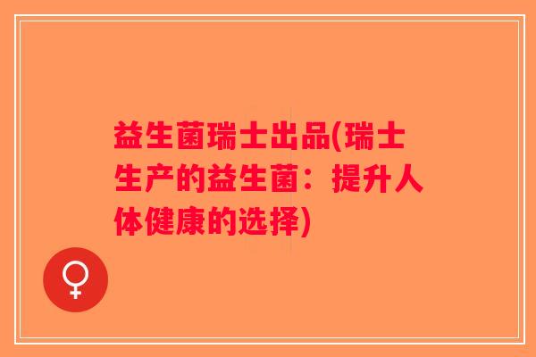 益生菌瑞士出品(瑞士生产的益生菌：提升人体健康的选择)