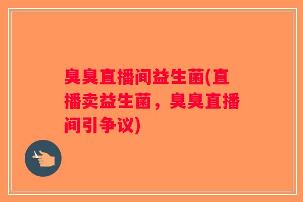 臭臭直播间益生菌(直播卖益生菌，臭臭直播间引争议)